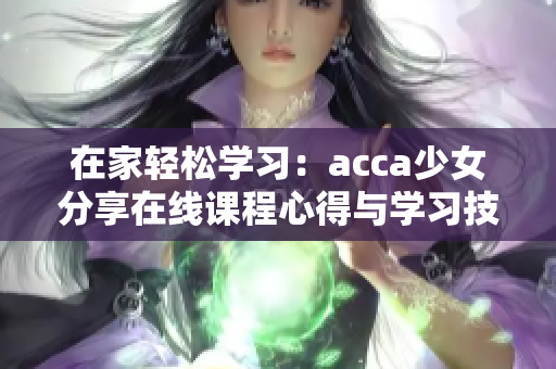 在家輕松學(xué)習(xí)：acca少女分享在線課程心得與學(xué)習(xí)技巧