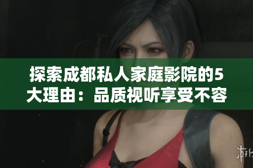 探索成都私人家庭影院的5大理由：品質(zhì)視聽享受不容錯(cuò)過(guò)！