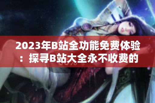 2023年B站全功能免費體驗：探尋B站大全永不收費的入口