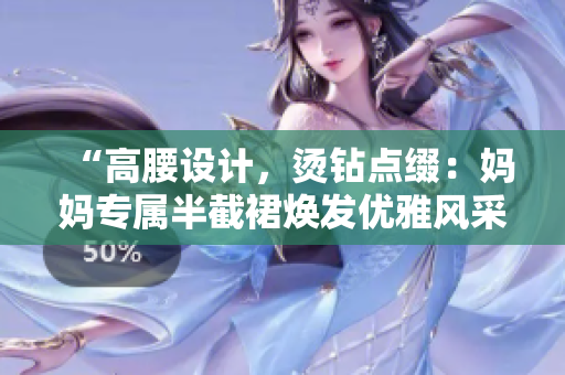 “高腰設(shè)計，燙鉆點綴：媽媽專屬半截裙煥發(fā)優(yōu)雅風(fēng)采”