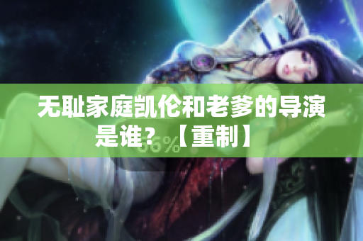 無恥家庭凱倫和老爹的導(dǎo)演是誰？【重制】 