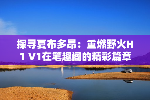 探尋夏布多昂：重燃野火H1 V1在筆趣閣的精彩篇章
