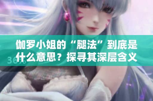 伽羅小姐的“腿法”到底是什么意思？探尋其深層含義