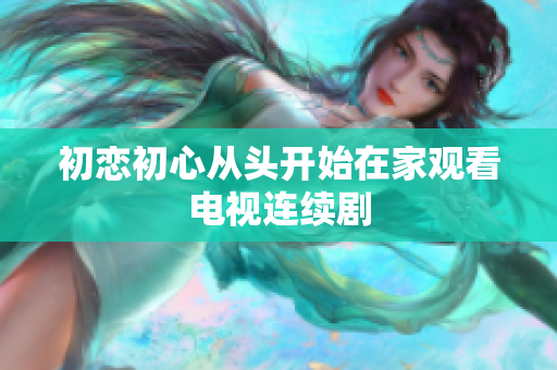 初戀初心從頭開始在家觀看電視連續(xù)劇