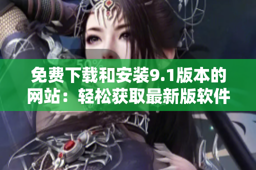 免費(fèi)下載和安裝9.1版本的網(wǎng)站：輕松獲取最新版軟件