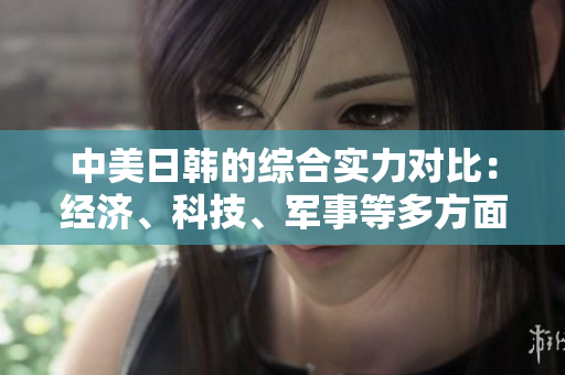 中美日韓的綜合實(shí)力對(duì)比：經(jīng)濟(jì)、科技、軍事等多方面對(duì)比分析