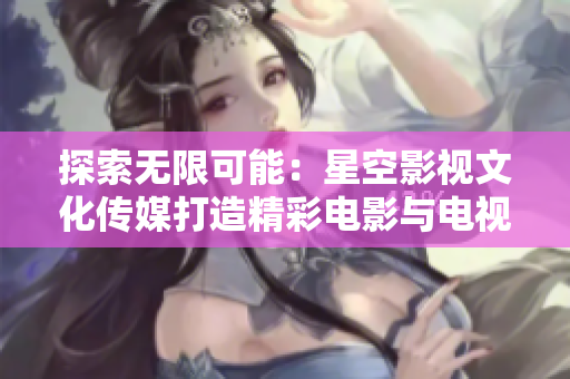 探索無限可能：星空影視文化傳媒打造精彩電影與電視劇
