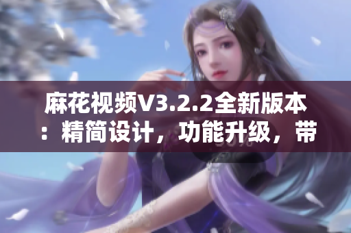 麻花視頻V3.2.2全新版本：精簡(jiǎn)設(shè)計(jì)，功能升級(jí)，帶來(lái)更流暢的觀影體驗(yàn)