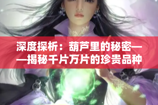 深度探析：葫蘆里的秘密——揭秘千片萬片的珍貴品種與醫(yī)藥傳說