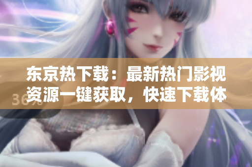 東京熱下載：最新熱門影視資源一鍵獲取，快速下載體驗(yàn)