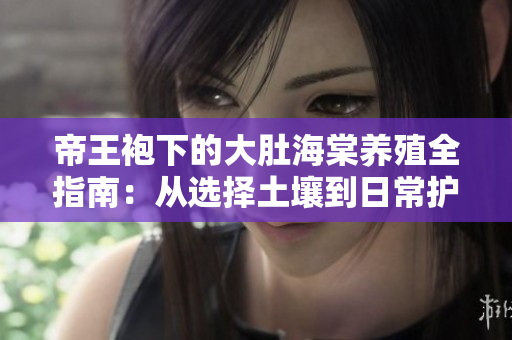 帝王袍下的大肚海棠養(yǎng)殖全指南：從選擇土壤到日常護(hù)理