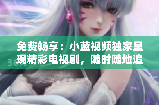 免費(fèi)暢享：小藍(lán)視頻獨(dú)家呈現(xiàn)精彩電視劇，隨時(shí)隨地追劇無限暢享