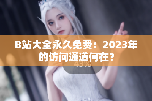 B站大全永久免費：2023年的訪問通道何在？