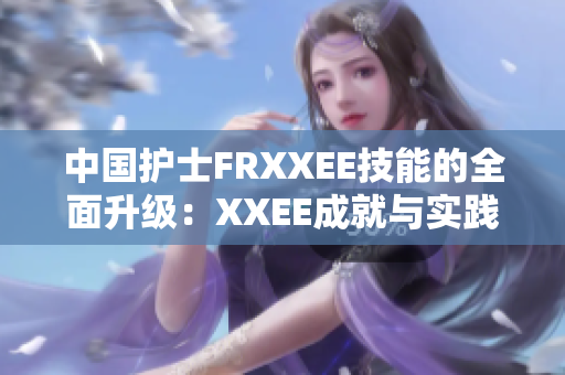 中國護士FRXXEE技能的全面升級：XXEE成就與實踐