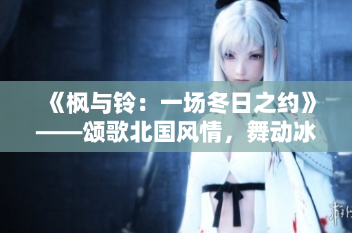 《楓與鈴：一場冬日之約》——頌歌北國風(fēng)情，舞動冰雪節(jié)奏