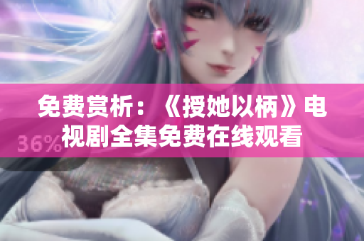 免費賞析：《授她以柄》電視劇全集免費在線觀看