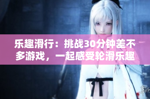 樂趣滑行：挑戰(zhàn)30分鐘差不多游戲，一起感受輪滑樂趣！