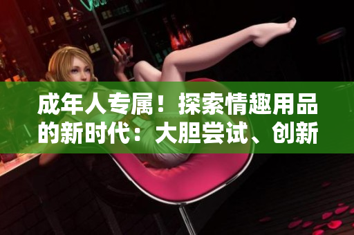成年人專屬！探索情趣用品的新時代：大膽嘗試、創(chuàng)新設計、滿足需求
