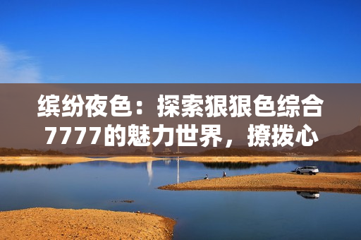 繽紛夜色：探索狠狠色綜合7777的魅力世界，撩撥心弦的絢麗之夜