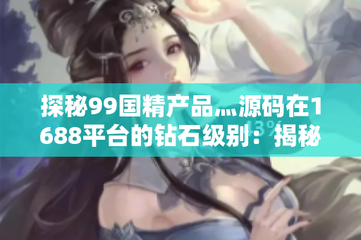 探秘99國精產(chǎn)品灬源碼在1688平臺的鉆石級別：揭秘其獨特魅力與價值
