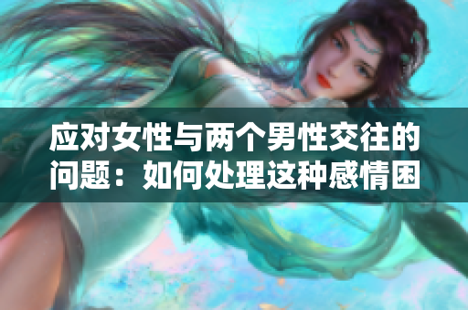 應(yīng)對女性與兩個男性交往的問題：如何處理這種感情困境