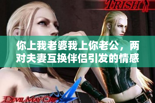 你上我老婆我上你老公，兩對夫妻互換伴侶引發(fā)的情感危機！