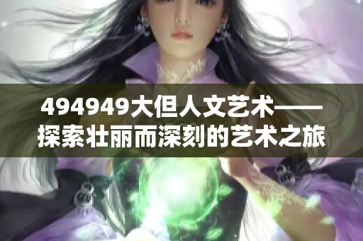 494949大但人文藝術(shù)——探索壯麗而深刻的藝術(shù)之旅