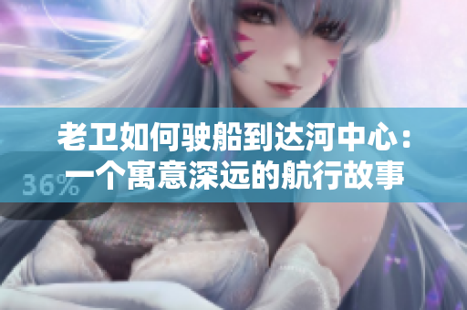 老衛(wèi)如何駛船到達河中心：一個寓意深遠的航行故事