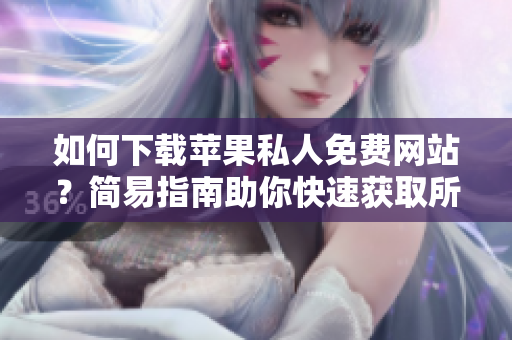 如何下載蘋果私人免費網(wǎng)站？簡易指南助你快速獲取所需內(nèi)容