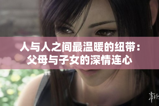 人與人之間最溫暖的紐帶：父母與子女的深情連心