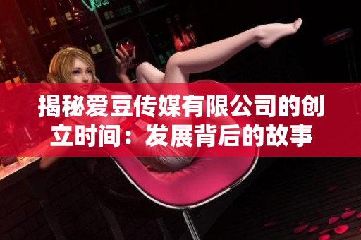 揭秘愛豆傳媒有限公司的創(chuàng)立時間：發(fā)展背后的故事