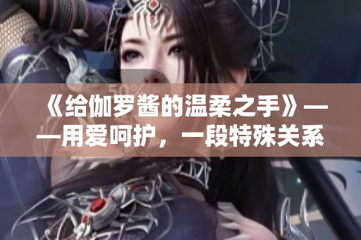 《給伽羅醬的溫柔之手》——用愛呵護，一段特殊關(guān)系的溫暖見證。