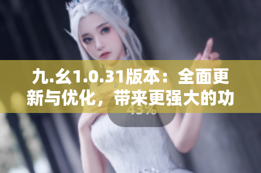 九.幺1.0.31版本：全面更新與優(yōu)化，帶來更強(qiáng)大的功能和穩(wěn)定性提升