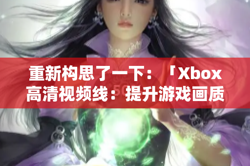 重新構(gòu)思了一下：「Xbox高清視頻線：提升游戲畫質(zhì)的不可或缺利器」