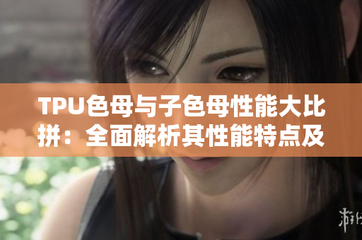 TPU色母與子色母性能大比拼：全面解析其性能特點(diǎn)及應(yīng)用優(yōu)勢