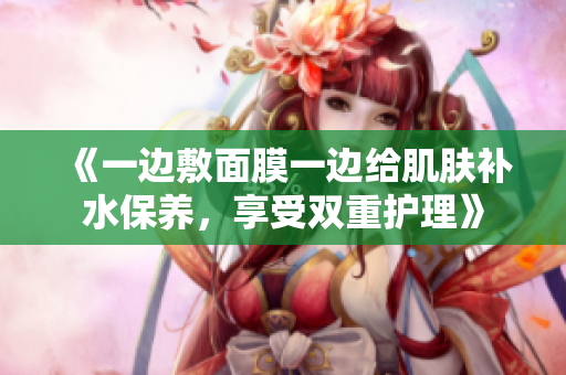 《一邊敷面膜一邊給肌膚補(bǔ)水保養(yǎng)，享受雙重護(hù)理》