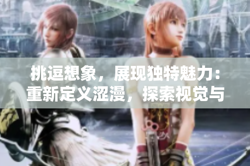 挑逗想象，展現(xiàn)獨(dú)特魅力：重新定義澀漫，探索視覺與情感的交織