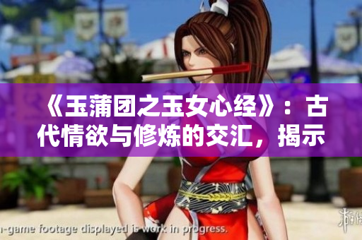 《玉蒲團之玉女心經(jīng)》：古代情欲與修煉的交匯，揭示玉女修心之秘密