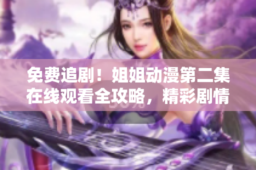 免費(fèi)追?。〗憬銊?dòng)漫第二集在線觀看全攻略，精彩劇情盡在其中！