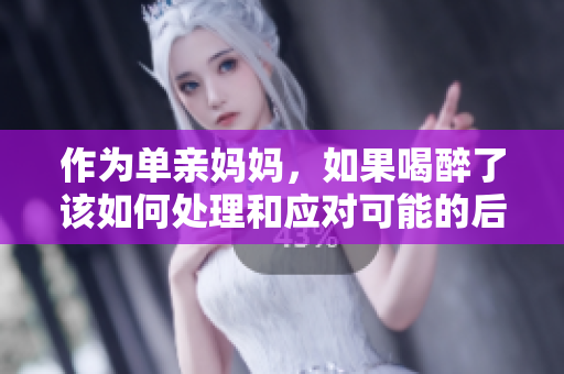 作為單親媽媽，如果喝醉了該如何處理和應(yīng)對可能的后果？