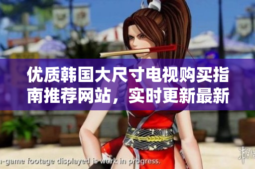 優(yōu)質(zhì)韓國大尺寸電視購買指南推薦網(wǎng)站，實(shí)時更新最新產(chǎn)品信息
