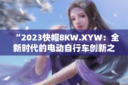 “2023快帽8KW.XYW：全新時(shí)代的電動(dòng)自行車創(chuàng)新之路”
