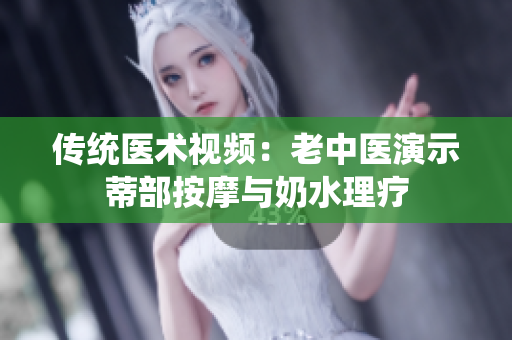 傳統(tǒng)醫(yī)術(shù)視頻：老中醫(yī)演示蒂部按摩與奶水理療