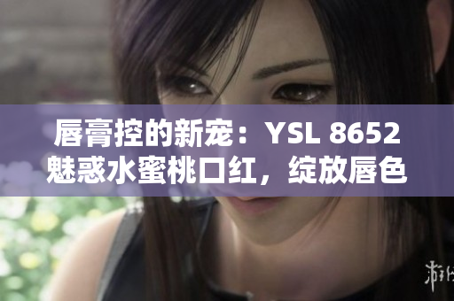 唇膏控的新寵：YSL 8652魅惑水蜜桃口紅，綻放唇色之美
