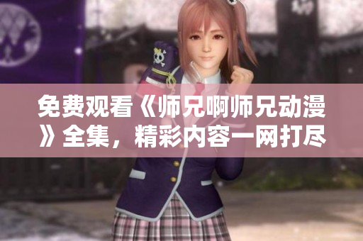 免費(fèi)觀看《師兄啊師兄動(dòng)漫》全集，精彩內(nèi)容一網(wǎng)打盡