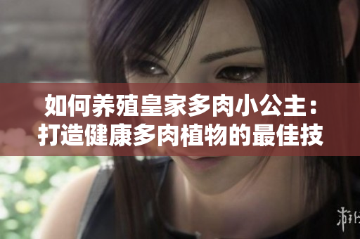 如何養(yǎng)殖皇家多肉小公主：打造健康多肉植物的最佳技巧與方法解析