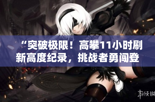 “突破極限！高攀11小時(shí)刷新高度紀(jì)錄，挑戰(zhàn)者勇闖登頂之路”