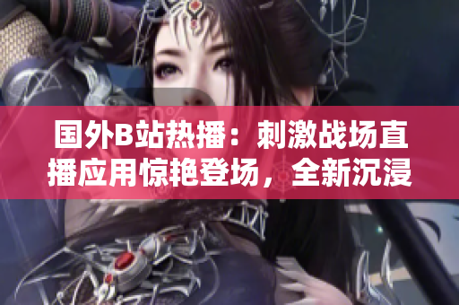 國外B站熱播：刺激戰(zhàn)場直播應(yīng)用驚艷登場，全新沉浸式游戲體驗(yàn)！
