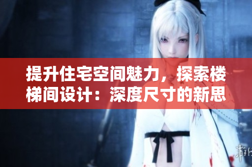 提升住宅空間魅力，探索樓梯間設(shè)計：深度尺寸的新思考