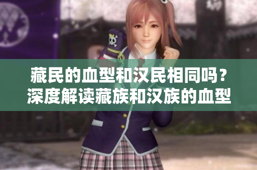 藏民的血型和漢民相同嗎？深度解讀藏族和漢族的血型差異